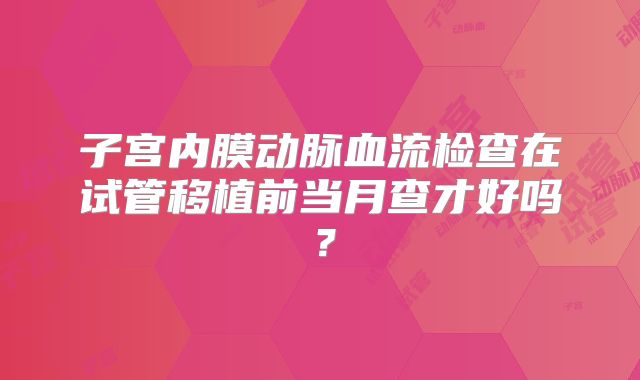 子宫内膜动脉血流检查在试管移植前当月查才好吗？