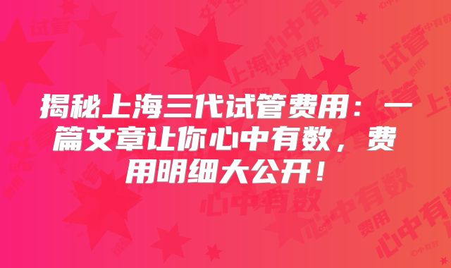揭秘上海三代试管费用：一篇文章让你心中有数，费用明细大公开！