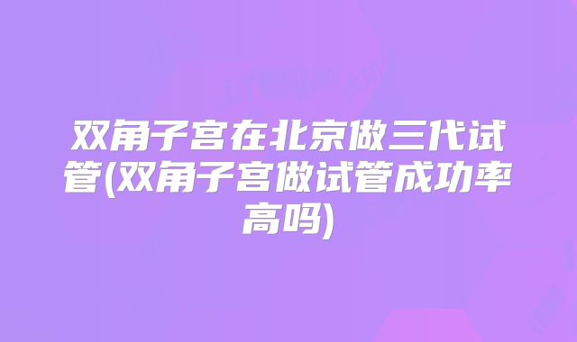 双角子宫在北京做三代试管(双角子宫做试管成功率高吗)