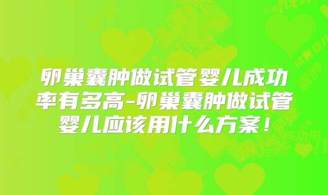 卵巢囊肿做试管婴儿成功率有多高-卵巢囊肿做试管婴儿应该用什么方案!