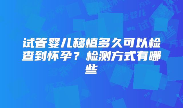 试管婴儿移植多久可以检查到怀孕?检测方式有哪些