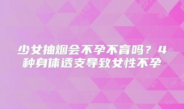 少女抽烟会不孕不育吗?4种身体透支导致女性不孕