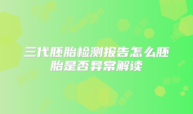 三代胚胎检测报告怎么胚胎是否异常解读