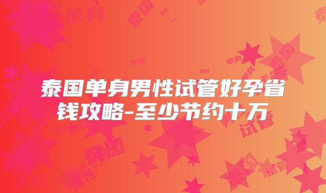泰国单身男性试管好孕省钱攻略-至少节约十万