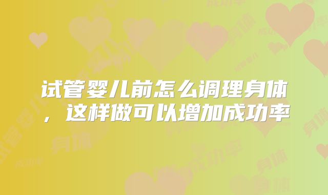 试管婴儿前怎么调理身体，这样做可以增加成功率