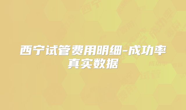 西宁试管费用明细-成功率真实数据