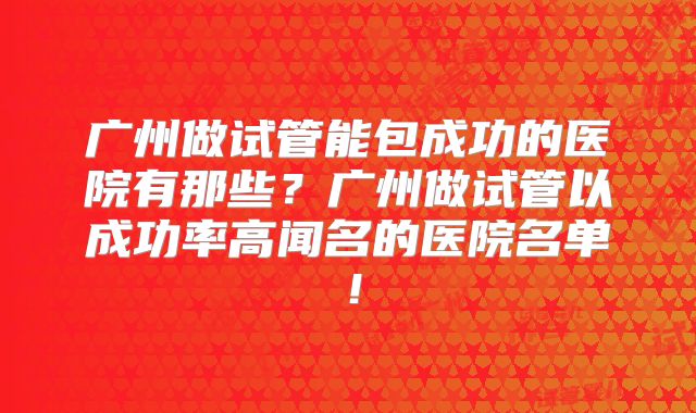 广州做试管能包成功的医院有那些?广州做试管以成功率高闻名的医院名单!