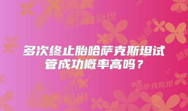 多次终止胎哈萨克斯坦试管成功概率高吗?
