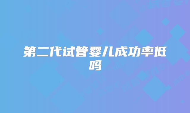 第二代试管婴儿成功率低吗