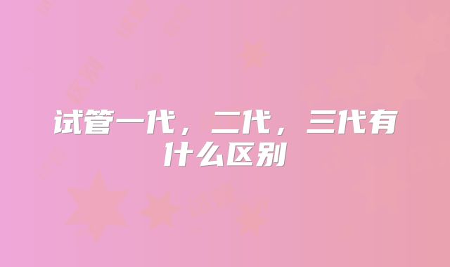 试管一代,二代,三代有什么区别