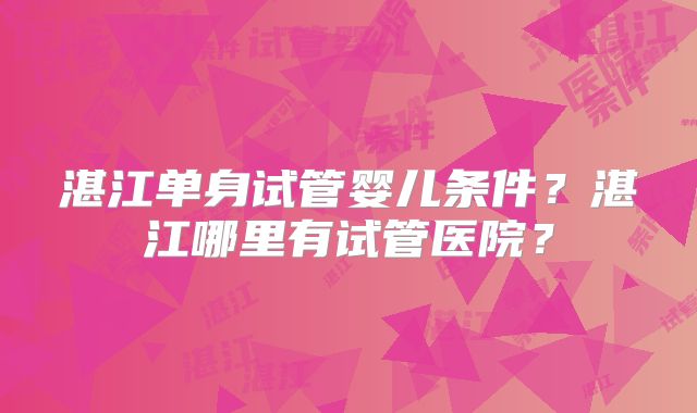 湛江单身试管婴儿条件？湛江哪里有试管医院？