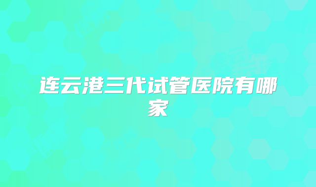 连云港三代试管医院有哪家
