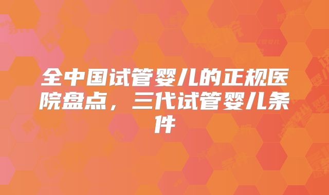 全中国试管婴儿的正规医院盘点,三代试管婴儿条件