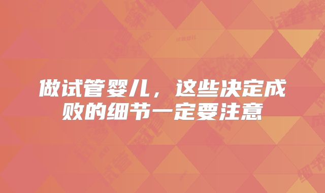 做试管婴儿，这些决定成败的细节一定要注意