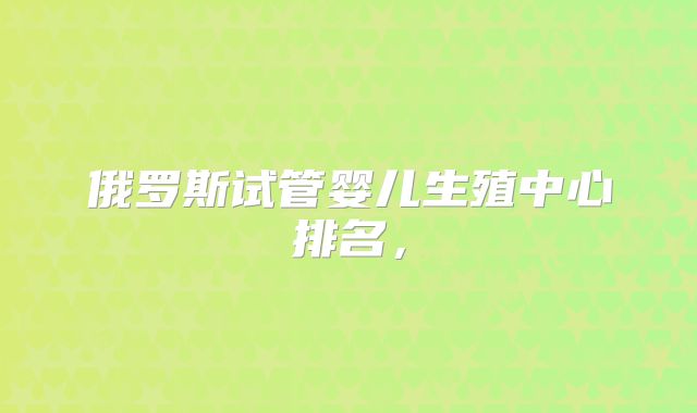 俄罗斯试管婴儿生殖中心排名,