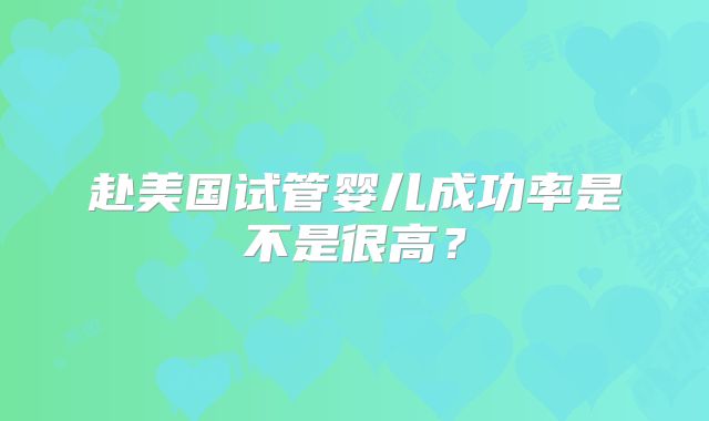 赴美国试管婴儿成功率是不是很高？