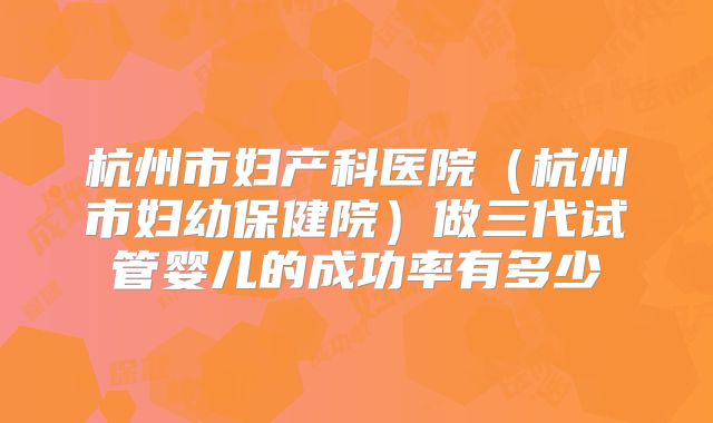 杭州市妇产科医院（杭州市妇幼保健院）做三代试管婴儿的成功率有多少