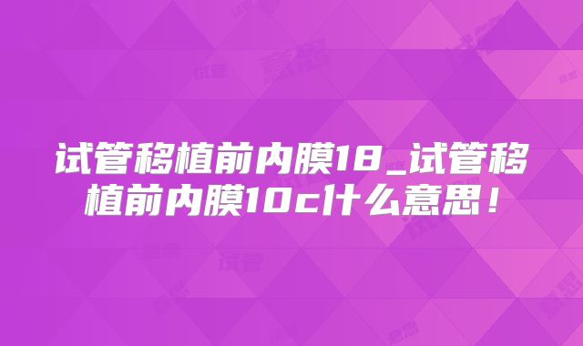 试管移植前内膜18_试管移植前内膜10c什么意思!