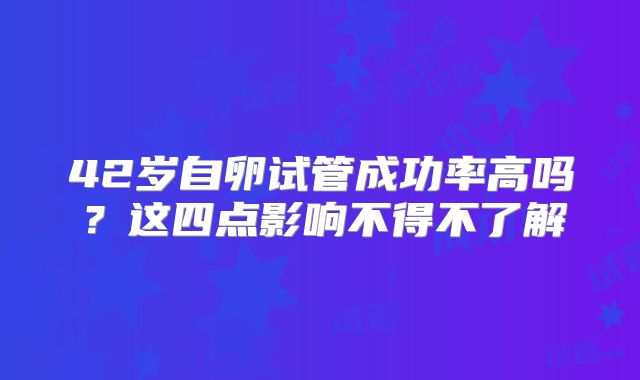 42岁自卵试管成功率高吗?这四点影响不得不了解