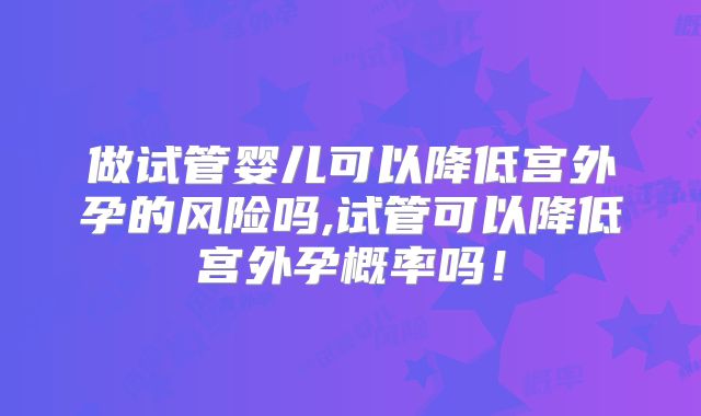 做试管婴儿可以降低宫外孕的风险吗,试管可以降低宫外孕概率吗!