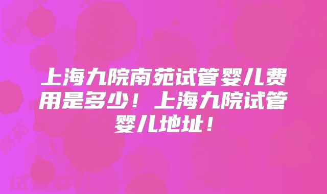 上海九院南苑试管婴儿费用是多少!上海九院试管婴儿地址!