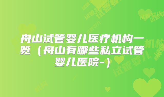 舟山试管婴儿医疗机构一览(舟山有哪些私立试管婴儿医院-)