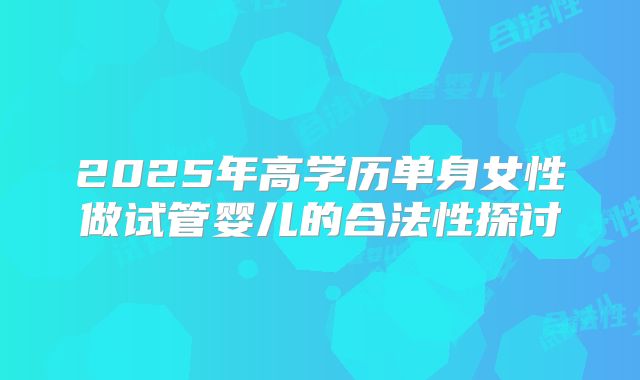 2025年高学历单身女性做试管婴儿的合法性探讨
