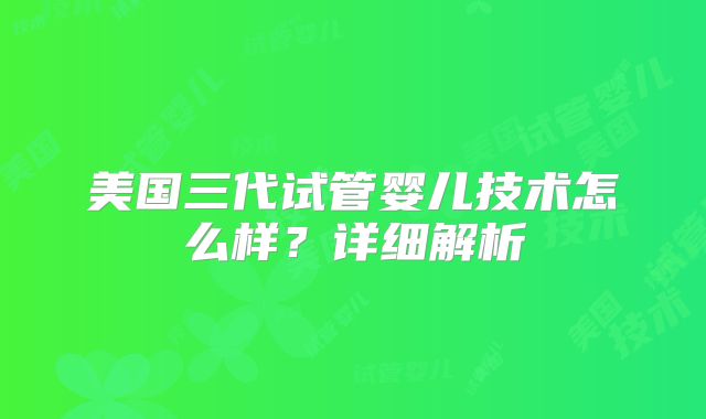 美国三代试管婴儿技术怎么样?详细解析