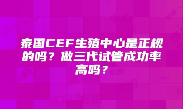 泰国CEF生殖中心是正规的吗?做三代试管成功率高吗?