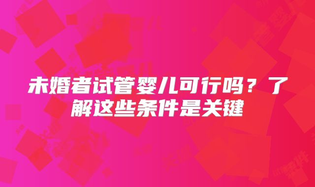 未婚者试管婴儿可行吗?了解这些条件是关键