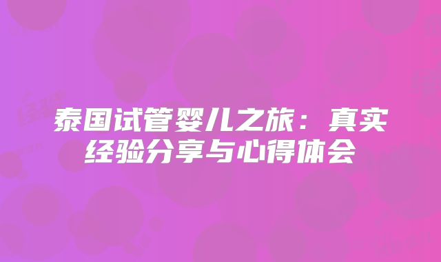 泰国试管婴儿之旅:真实经验分享与心得体会