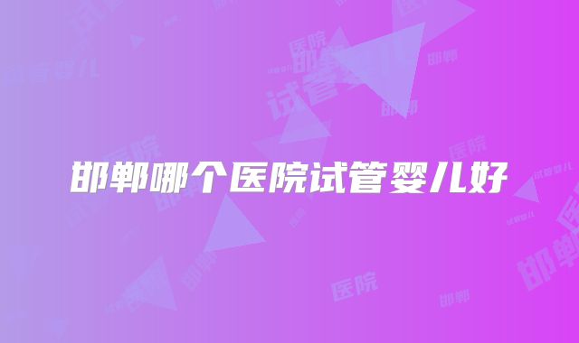 邯郸哪个医院试管婴儿好