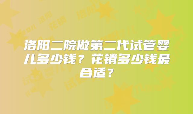 洛阳二院做第二代试管婴儿多少钱？花销多少钱最合适？