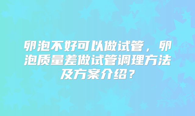 卵泡不好可以做试管,卵泡质量差做试管调理方法及方案介绍?