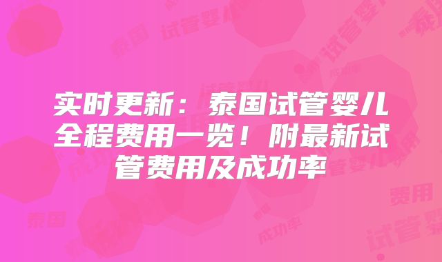 实时更新:泰国试管婴儿全程费用一览!附最新试管费用及成功率