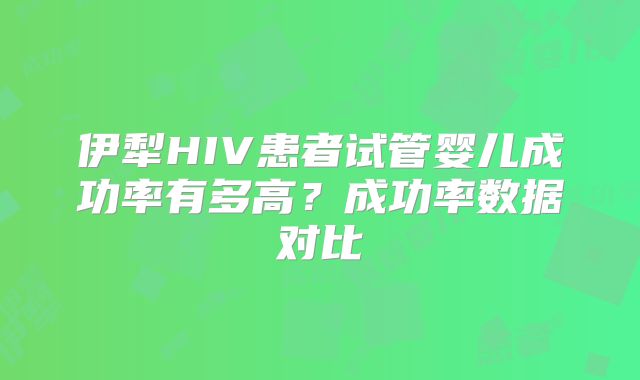 伊犁HIV患者试管婴儿成功率有多高？成功率数据对比