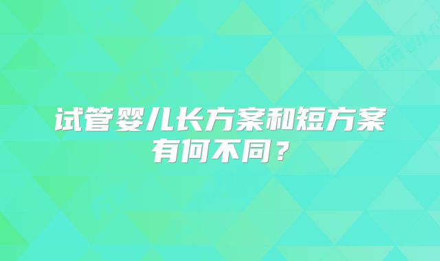 试管婴儿长方案和短方案有何不同?