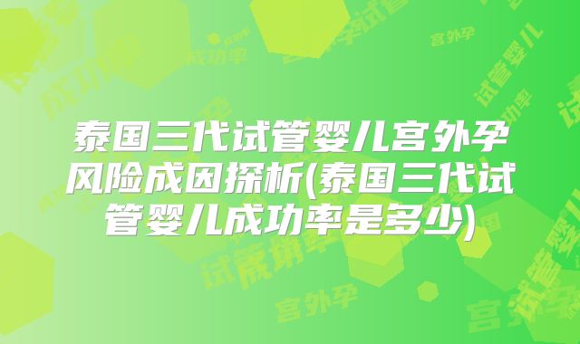 泰国三代试管婴儿宫外孕风险成因探析(泰国三代试管婴儿成功率是多少)