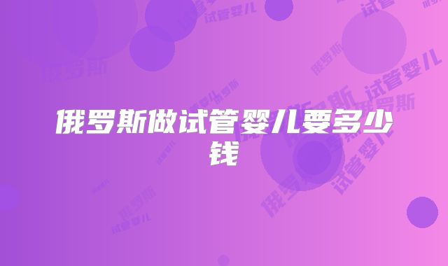 俄罗斯做试管婴儿要多少钱