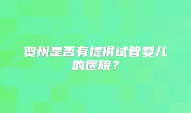 贺州是否有提供试管婴儿的医院?