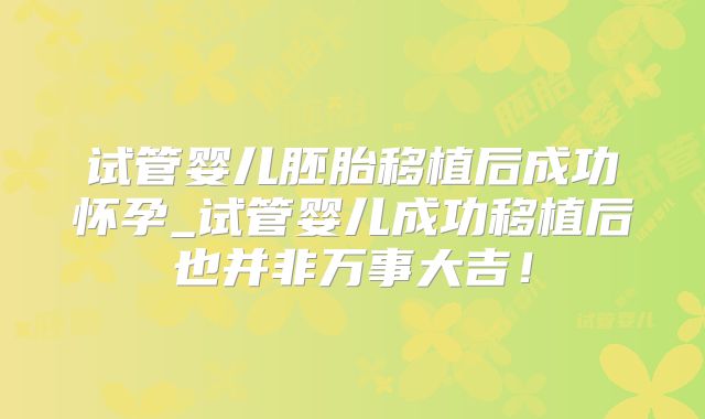 试管婴儿胚胎移植后成功怀孕_试管婴儿成功移植后也并非万事大吉！