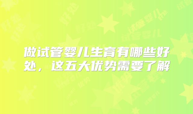 做试管婴儿生育有哪些好处,这五大优势需要了解