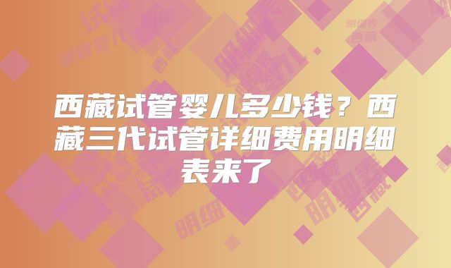 西藏试管婴儿多少钱?西藏三代试管详细费用明细表来了