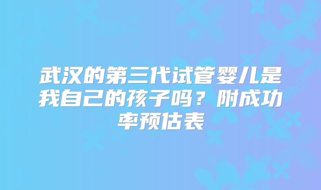 武汉的第三代试管婴儿是我自己的孩子吗?附成功率预估表