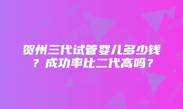 贺州三代试管婴儿多少钱？成功率比二代高吗？