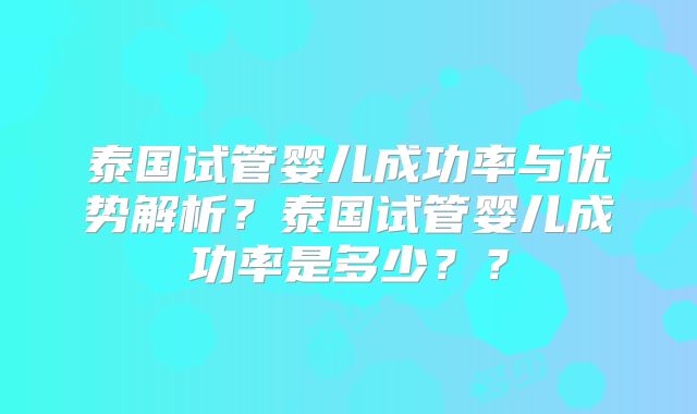 泰国试管婴儿成功率与优势解析？泰国试管婴儿成功率是多少？？