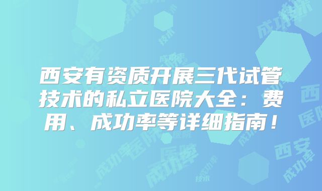 西安有资质开展三代试管技术的私立医院大全:费用、成功率等详细指南!