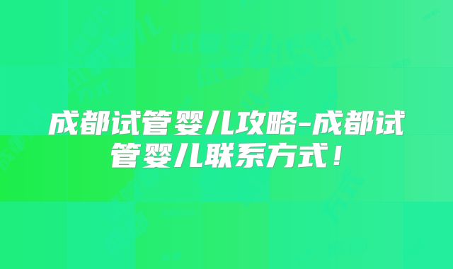 成都试管婴儿攻略-成都试管婴儿联系方式!