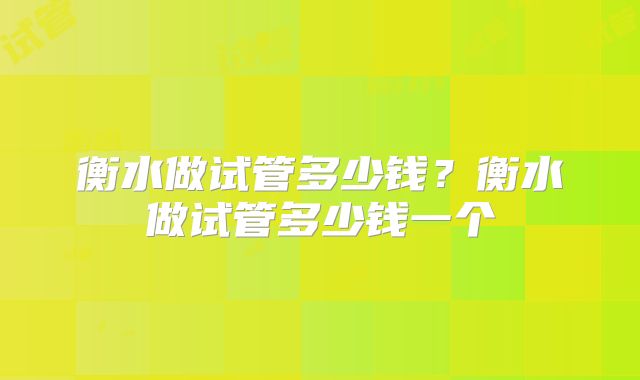 衡水做试管多少钱？衡水做试管多少钱一个