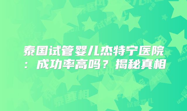 泰国试管婴儿杰特宁医院:成功率高吗?揭秘真相